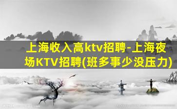 上海收入高ktv招聘-上海夜场KTV招聘(班多事少没压力)